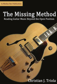 Title: The Missing Method: Reading Guitar Music Beyond The Open Position, Author: Christian Triola