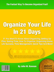 Title: Organize Your Life In 21 Days: If You Want To Know About Organizing, Setting Up Files, Saving Time, How To Organize, Organizing Home, Life Success, Time Management, Quick Tips And More!, Author: John M. Rawson