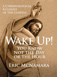 Title: Wake Up! You Know Not the Day or the Hour: A Chronological Account of the Gospels, Author: Eric McNamara