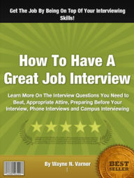 Title: How To Have A Great Job Interview: Learn More On The Interview Questions You Need to Beat, Appropriate Attire, Preparing Before Your Interview, Phone Interviews and Campus Interviewing, Author: Wayne N. Varner