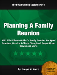 Title: Planning A Family Reunion:With This Ultimate Guide On Family Reunion, Backyard Reunions, Reunion T-Shirts, Disneyland, People Finder Service and More!, Author: Joesph M. Moore