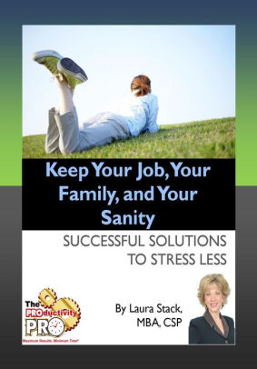 Keep Your Job, Your Family, and Your Sanity - Successful Solutions to Stress Less