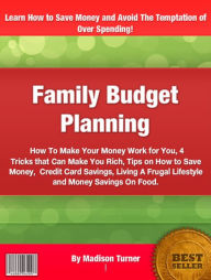 Title: Family Budget Planning: How To Make Your Money Work for You, 4 Tricks that Can Make You Rich, Tips on How to Save Money, Credit Card Savings, Living A Frugal Lifestyle and Money Savings On Food, Author: Madison Turner