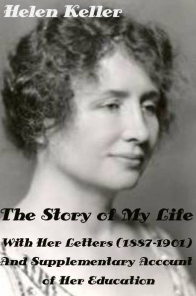 The Story of My Life by Helen Keller With Her Letters (1887-1901) And Supplementary Account of Her Education (Illustrated)