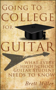 Title: Going To College For Guitar - What Every High School Guitar Student Needs To Know, Author: Brett Miller