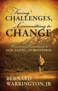 Title: Facing Challenges, Committing to Change: Unwavering Committment to God, Faith and Forgiveness, Author: Bernard Warrington