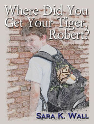 Title: Where Did You Get Your Tiger, Robert?, Author: Sara K Wall