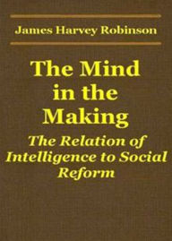 Title: The Mind in the Making: The Relation of Intelligence to Social Reform! An Essays Classic By James Harvey Robinson! AAA+++, Author: BDP