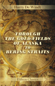 Title: Through the Gold-Fields of Alaska to Bering Straits., Author: Harry De Windt