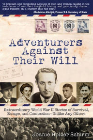 Title: Adventurers Against Their Will: Extraordinary World War II Stories of Survival, Escape, and Connection-Unlike Any Others, Author: Joanie Holzer Schirm