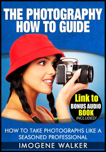 The Photography How to Guide - How to Take Photographs Like a Seasoned Professional **LINK TO BONUS AUDIO BOOK INCLUDED**