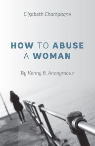 Title: How to Abuse a Woman: By Kenny B. Anonymous, Author: Elizabeth Champagne
