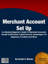 Title: Merchant Account Set Up: An Absolute Beginner's Guide To Merchant Accounts, Accept Credit Cards, Instant Account, Advantages, For Beginners, Providers And More!, Author: Carolyn R. Moreno