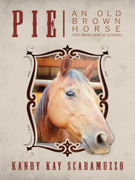 Title: Pie: An Old Brown Horse That Knows What He Is Doing, Author: Kandy Kay Scaramuzzo