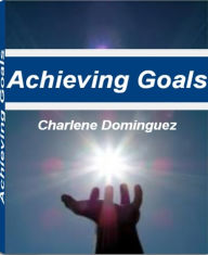 Title: Achieving Goals: Secrets of World Class Achievers for Achieving Goals, Goal Setting, Reaching Your Goals, How to Achieve Goals and More, Author: Charlene Dominguez