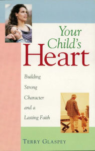 Title: Your Child's Heart: Building Strong Character and a Lasting Faith, Author: Terry W. Glaspey