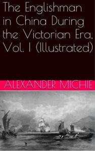 Title: The Englishman in China During the Victorian Era, Vol. I (Illustrated), Author: Alexander Michie