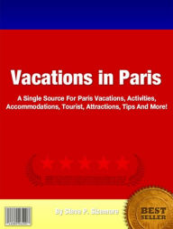 Title: Vacations in Paris: A Single Source For Paris Vacations, Activities, Accommodations, Tourist, Attractions, Tips And More!, Author: Steve P. Sizemore