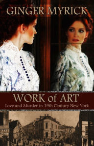 Title: Work Of Art: Love & Murder in 19th Century New York, Author: Ginger Myrick