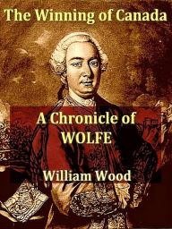 Title: The Winning of Canada: A Chronicle of Wolf, Author: William Wood