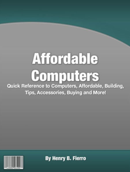 Affordable Computers: Quick Reference to Computers, Affordable, Building, Tips, Accessories, Buying and More!