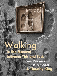 Title: Walking in the Moment between Tick and Tock: From Passover to Pentecost, Author: J. Timothy King