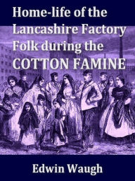 Title: Home-Life of the Lancashire Factory Folk during the Cotton Famine, Author: Edwin Waugh