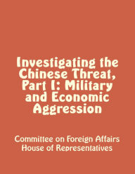 Title: Investigating the Chinese Threat, Part I: Military and Economic Aggression, Author: Committee on Foreign Affairs House of Representatives