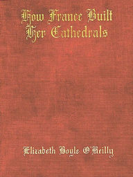 Title: How France Built Her Cathedrals; A Study in the Twelfth and Thirteenth Centuries, Author: Elizabeth Boyle O’Reilly