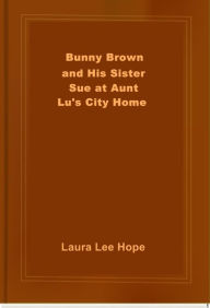 Title: Bunny Brown and His Sister Sue at Aunt Lu's City Home, Author: Laura Lee Hope