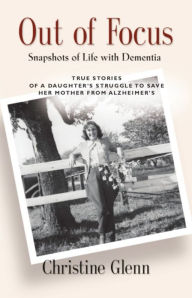 Title: OUT OF FOCUS: Snapshots of Life with Dementia, Author: Christine Glenn