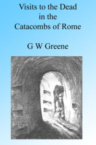 Title: Visits to the Dead in the Catacombs of Rome, Author: G W Greene