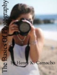 Title: The Basics Of Photography: The Secrets Of A Photography Career, Landscape Photography, Natural Light with Photography, Print Storage and Rules of Photograph, Author: Henry K. Camacho