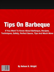 Title: Tips On Barbeque: If You Want To Know About Barbeque, Recipes, Techniques, Safety, Perfect Sauce, Tips And Much More, Author: Nelson R. Wright