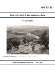 Title: Army Tactics Techniques Procedures ATTP 3-21.50 Infantry Small-Unit Mountain Operations February 2011, Author: United States Government US Army