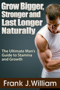 Title: Grow Bigger, Stronger and Last Longer Naturally: The Ultimate Man's Guide to Stamina and Growth, Author: Frank J. William