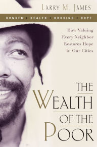 Title: The Wealth of the Poor: How Valuing Every Neighbor Restores Hope in Our Cities, Author: Larry James