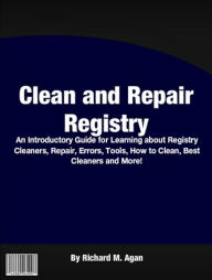 Clean And Repair Registry: An Introductory Guide for Learning About Regisrty Cleaners, Repair, Errors, Tools, How To Clean, Best Cleaners And More!