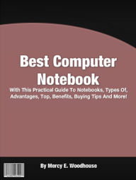 Title: Best Computer Notebook: With This Practical Guide To Notebooks, Types Of, Advantages, Top, Benefits, Buying Tips And More!, Author: Mercy E. Woodhouse