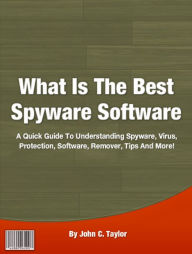 Title: What Is The Best Spyware Software: A Quick Guide To Understanding Spyware, Virus, Protection, Software, Remover, Tips And More!, Author: John C. Taylor