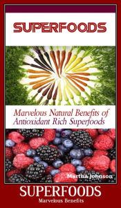 Title: Marvelous Natural Benefits of Antioxidant Rich Superfoods, Author: Martha Johnson