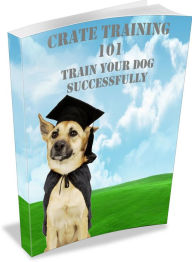 Title: Crate Training 101: Learn How To Crate Train Your Dog Successfullly! AAA+++, Author: BDP