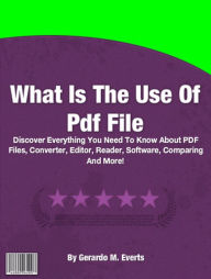 Title: What Is The Use Of Pdf File: Discover Everything You Need To Know About PDF Files, Converter, Editor, Reader, Software, Comparing And More!, Author: Gerardo M. Everts