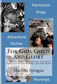 Title: For God, Gold, and Glory: A History of Military Service and Man's Search for Power, Wealth, and Adventure, Author: Martina Sprague