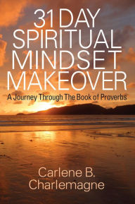 Title: 31 Day Spiritual Mindset Makeover: A Journey Through The Book of Proverbs, Author: Carlene B. Charlemagne