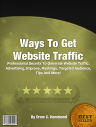 Title: Ways To Get Website Traffic: Professional Secrets To Generate Website Traffic, Advertising, Improve, Rankings, Targeted Audience, Tips And More!, Author: Drew C. Hammond