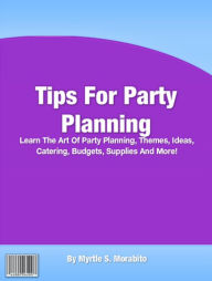 Title: Tips For Party Planning: Learn The Art Of Party Planning, Themes, Ideas, Catering, Budgets, Supplies And More!, Author: Myrtle S. Morabito