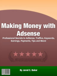 Title: Making Money with Adsense: Professional Secrets to AdSense, Traffics, Keywords, Earnings, Payments, Tips and More!, Author: Jared E. Baker