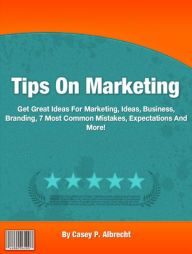 Title: Tips On Marketing: Get Great Ideas For Marketing, Ideas, Business, Branding, 7 Most Common Mistakes, Expectations And More!, Author: Casey P. Albrecht