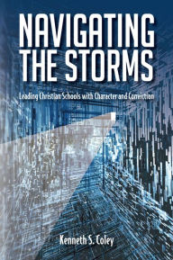 Title: Navigating the Storms: Leading Christian Schools with Character and Conviction, Author: Ken Coley
